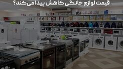 قیمت لوازم خانگی کاهش پیدا می‌کند؟