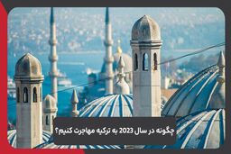 چگونه در سال 2023 به ترکیه مهاجرت کنیم؟