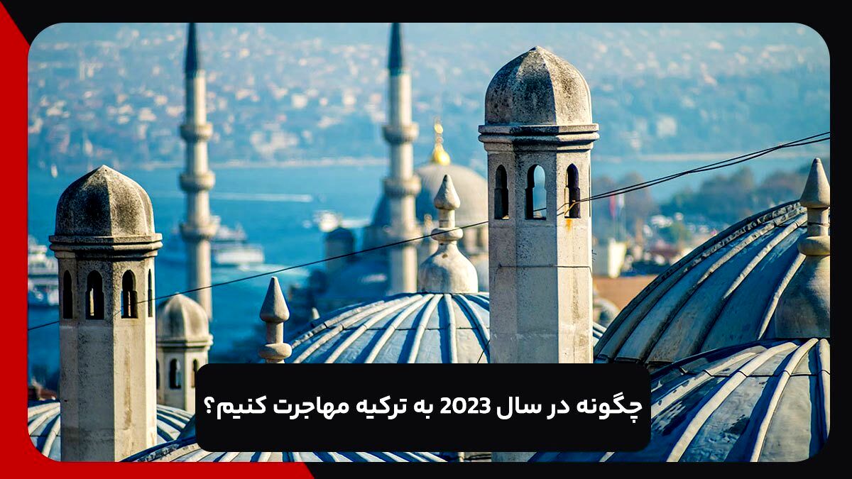 چگونه در سال 2023 به ترکیه مهاجرت کنیم؟